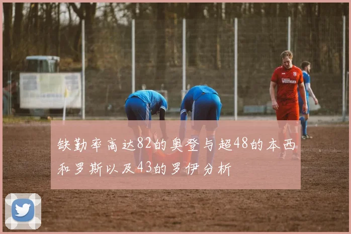 缺勤率高达82的奥登与超48的本西和罗斯以及43的罗伊分析