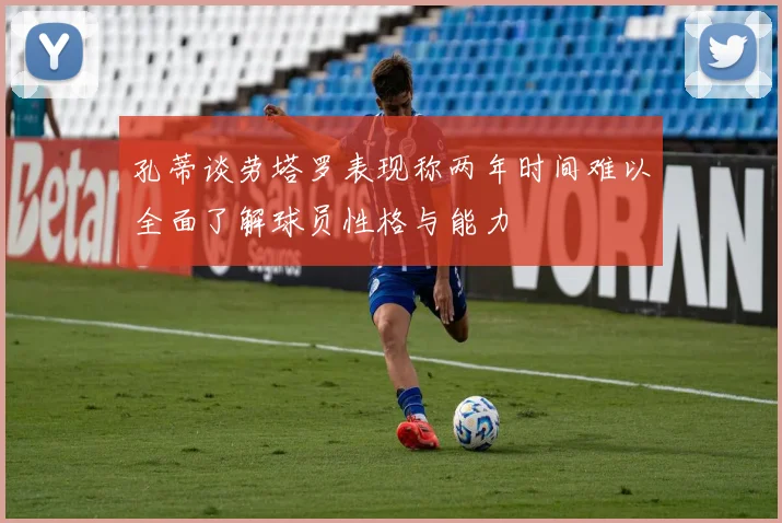 孔蒂谈劳塔罗表现称两年时间难以全面了解球员性格与能力