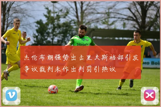 杰伦布朗强势出击里夫斯裆部引发争议裁判未作出判罚引热议
